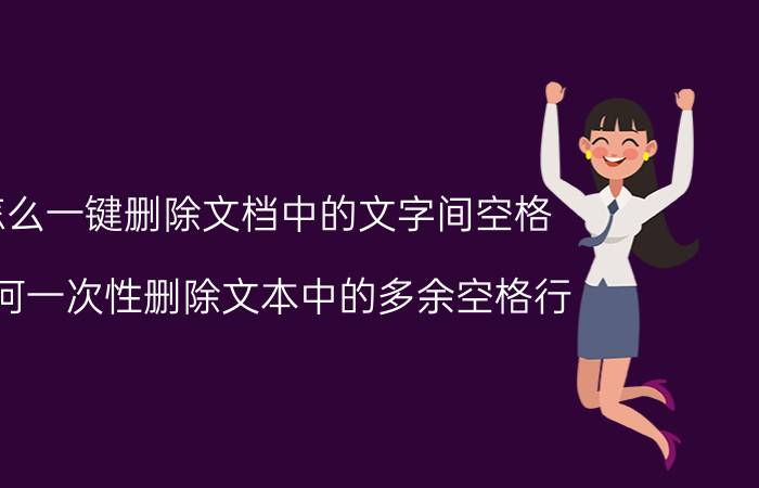 怎么一键删除文档中的文字间空格 如何一次性删除文本中的多余空格行？